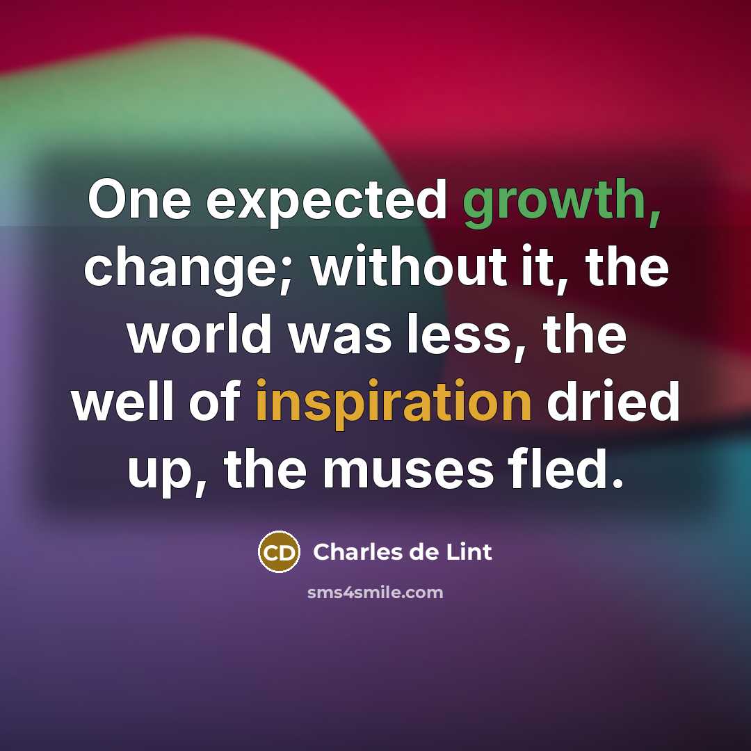 “One expected growth, change; without it, the world was less, the well of inspiration dried up, the muses fled.” quote by Charles de Lint
