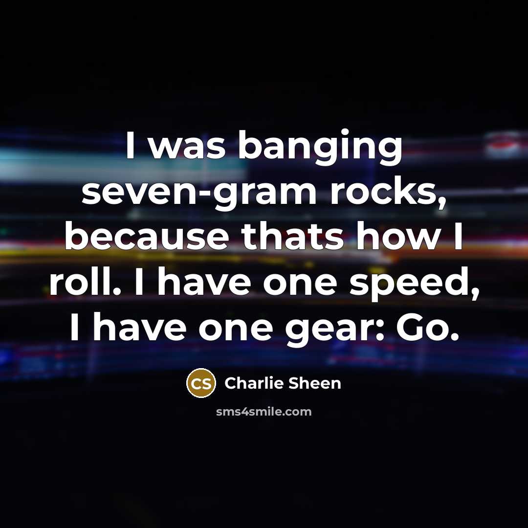 “I was banging seven-gram rocks, because thats how I roll. I have one speed, I have one gear: Go.” quote by Charlie Sheen