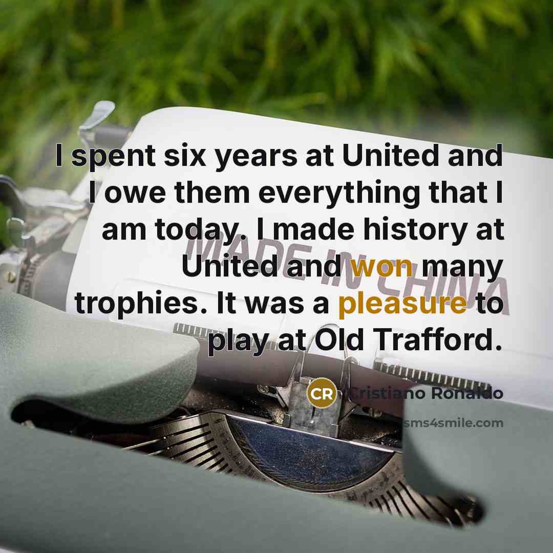 “I spent six years at United and I owe them everything that I am today. I made history at United and won many trophies. It was a pleasure to play at Old Trafford.” quote by Cristiano Ronaldo