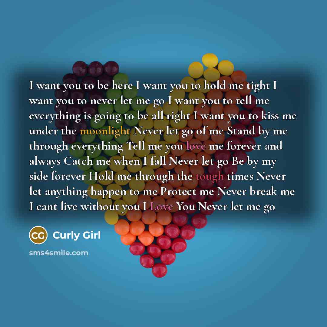 “I want you to be here I want you to hold me tight I want you to never let me go I want you to tell me everything is going to be all right I want you to kiss me under the moonlight Never let go of me Stand by me through everything Tell me you love me forever and always Catch me when I fall Never…” quote by Curly Girl