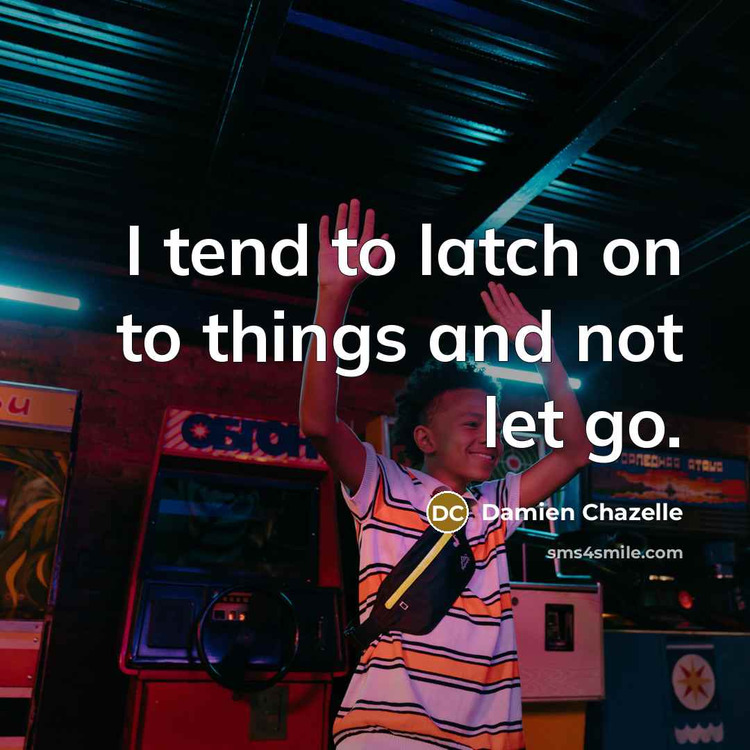 “I tend to latch on to things and not let…” quote by Damien Chazelle