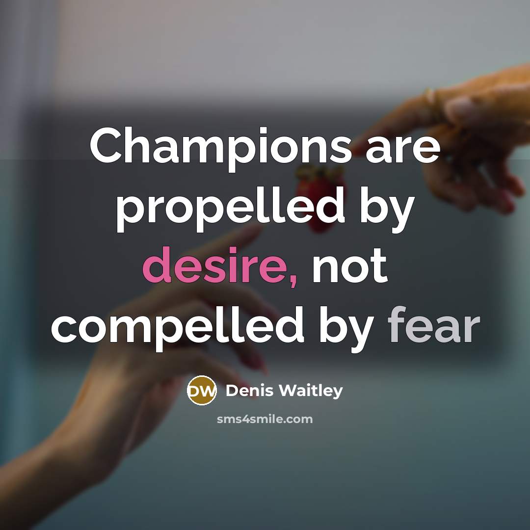 “Champions are propelled by desire, not compelled by fear…” quote by Denis Waitley