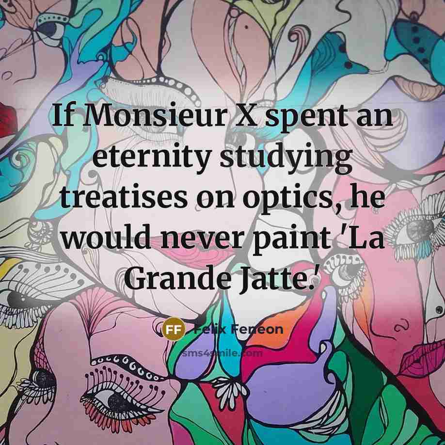 “If Monsieur X spent an eternity studying treatises on optics, he would never paint 'La Grande Jatte.'” quote by Felix Feneon