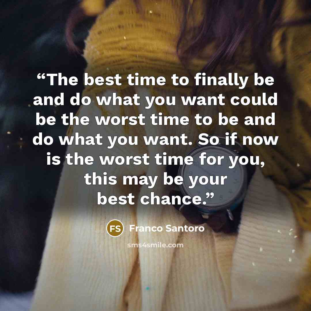 “The best time to finally be and do what you want could be the worst time to be and do what you want. So if now is the worst time for you, this may be your best chance.” quote by Franco Santoro