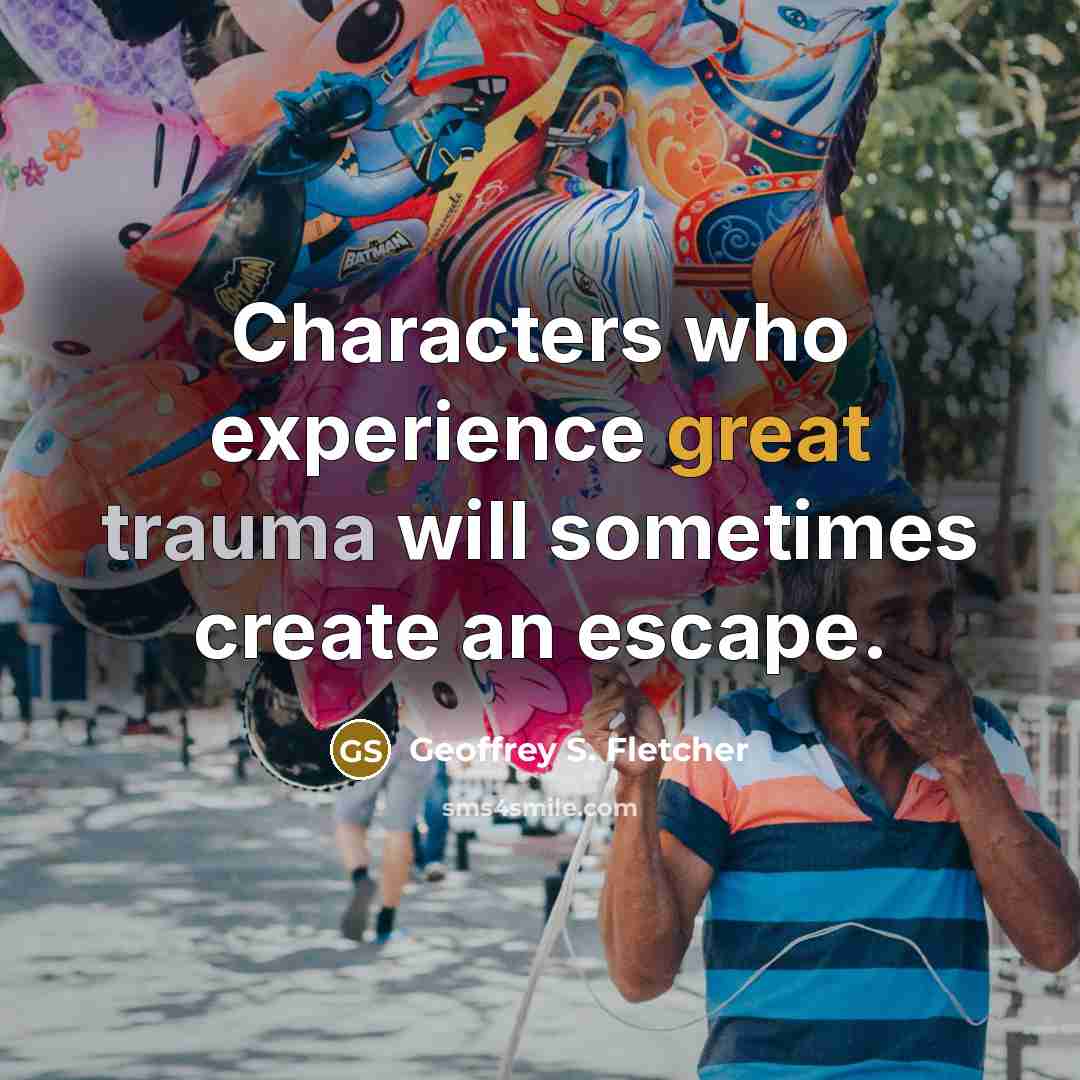 “Characters who experience great trauma will sometimes create an escape.…” quote by Geoffrey S. Fletcher
