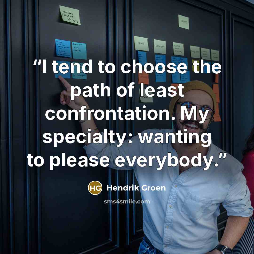 “I tend to choose the path of least confrontation. My specialty: wanting to please everybody.” quote by Hendrik Groen