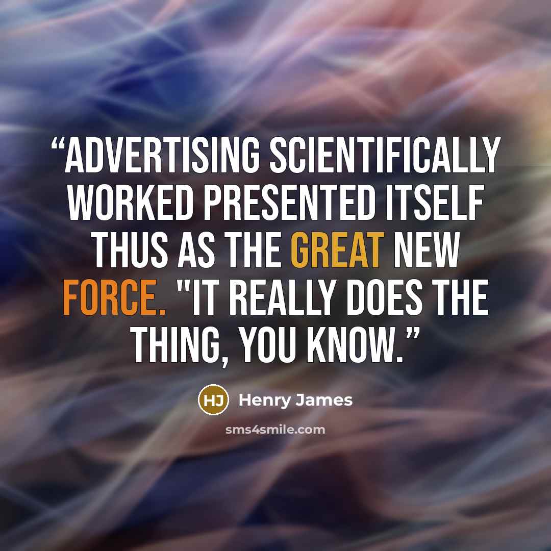“Advertising scientifically worked presented itself thus as the great new force. "It really does the thing, you know.” quote by Henry James