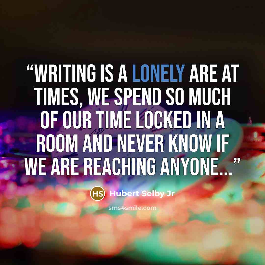 “Writing is a lonely are at times, we spend so much of our time locked in a room and never know if we are reaching anyone...” quote by Hubert Selby Jr