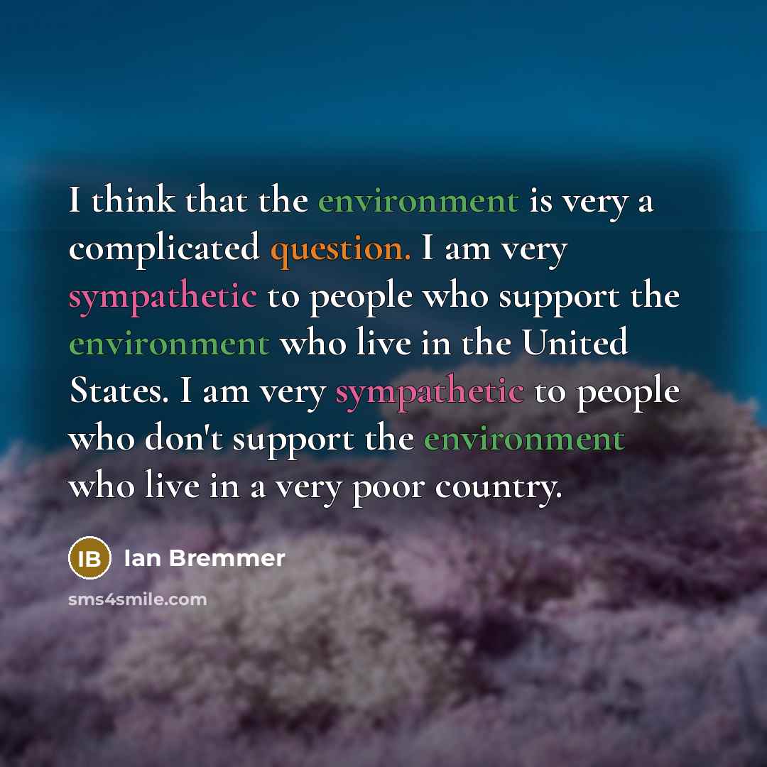 “I think that the environment is very a complicated question. I am very sympathetic to people who support the environment who live in the United States. I am very sympathetic to people who don't support the environment who live in a very poor country.” quote by Ian Bremmer