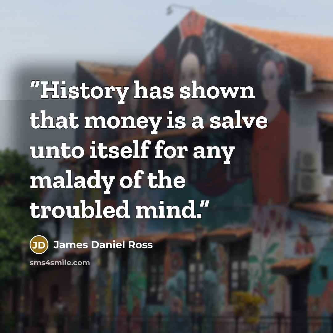 “History has shown that money is a salve unto itself for any malady of the troubled mind.” quote by James Daniel Ross