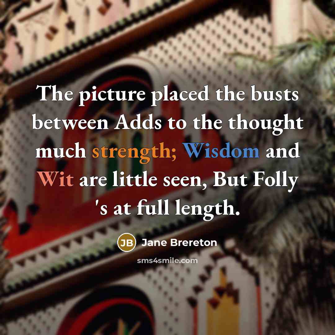 “The picture placed the busts between Adds to the thought much strength; Wisdom and Wit are little seen, But Folly 's at full length.” quote by Jane Brereton