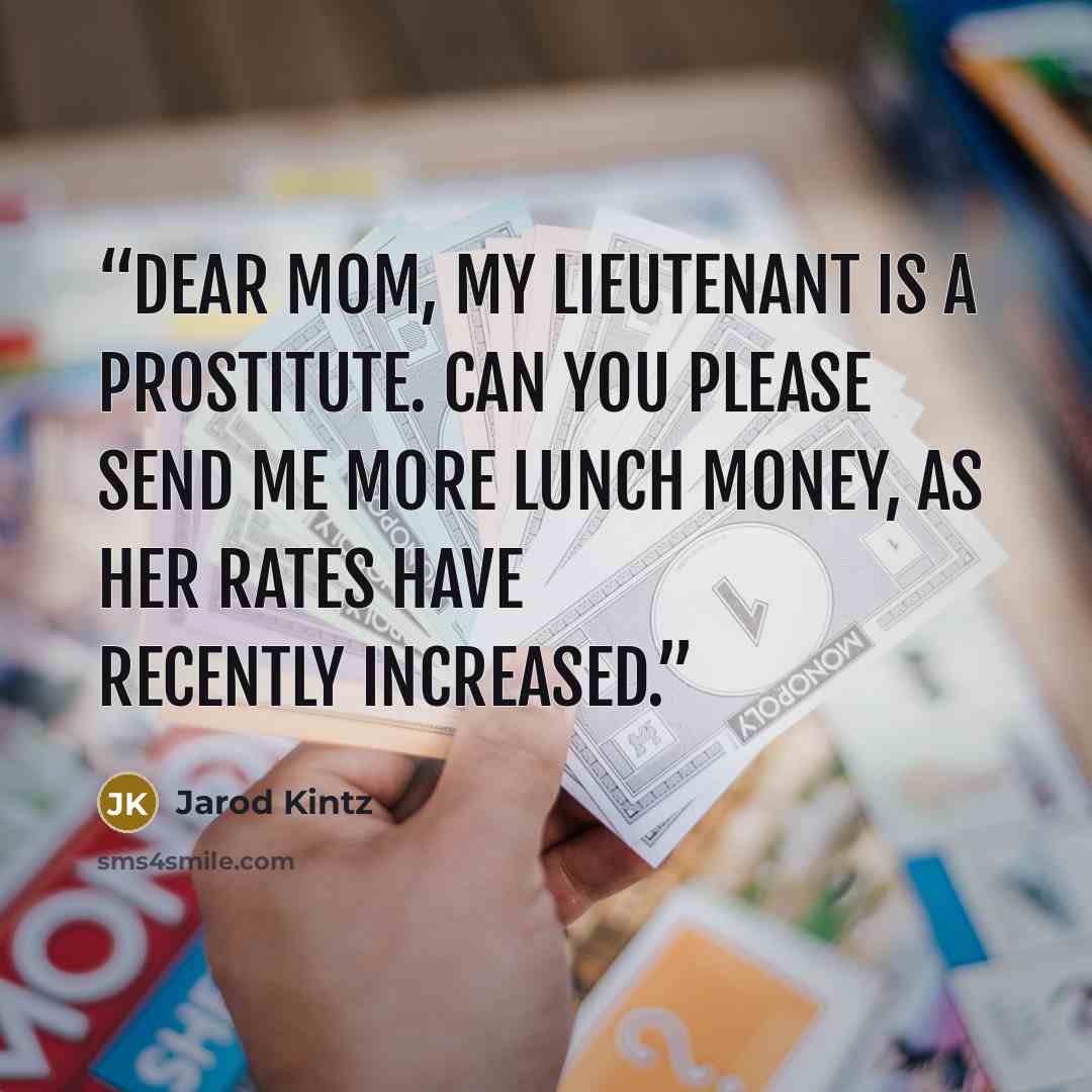 “Dear mom, My lieutenant is a prostitute. Can you please send me more lunch money, as her rates have recently increased.” quote by Jarod Kintz