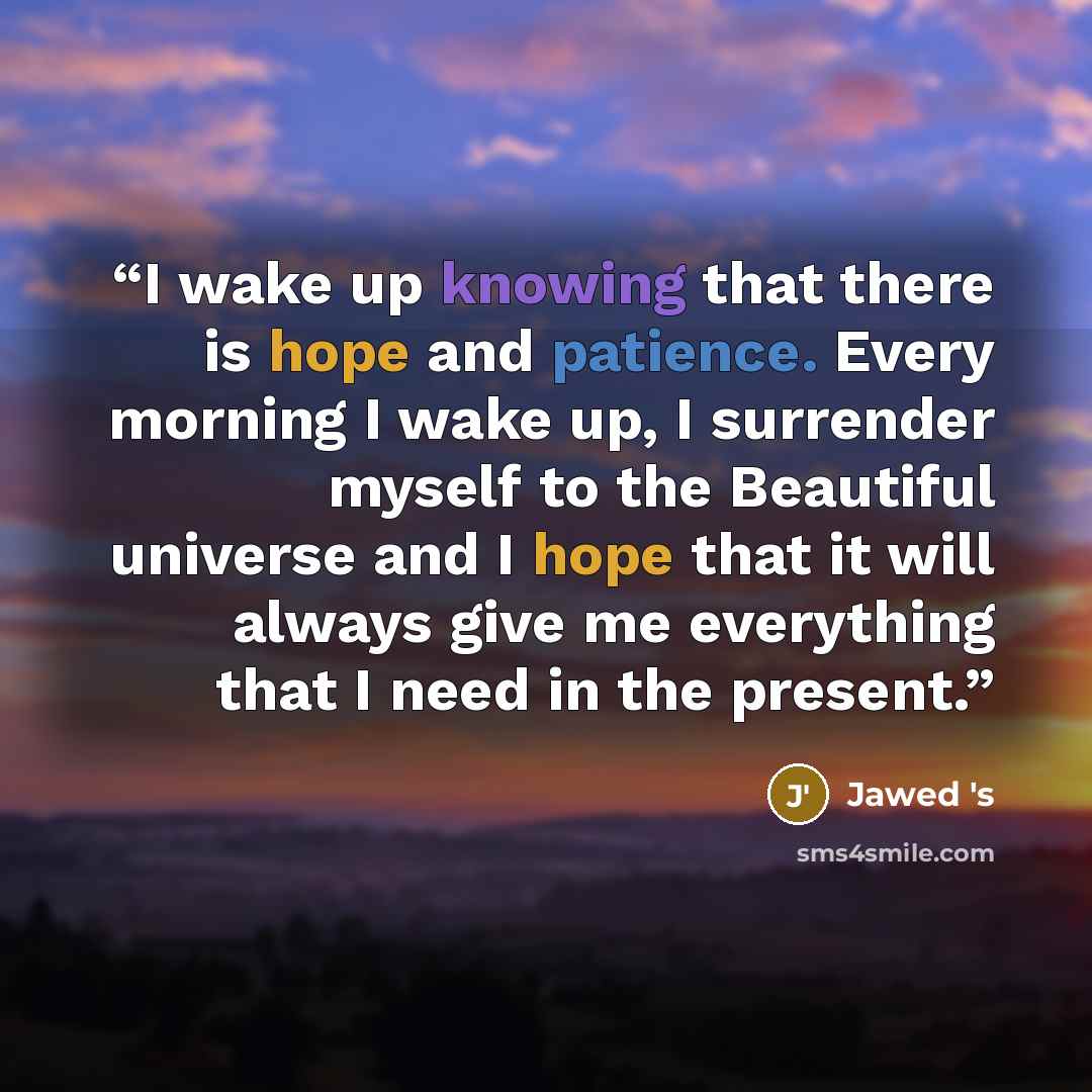 “I wake up knowing that there is hope and patience. Every morning I wake up, I surrender myself to the Beautiful universe and I hope that it will always give me everything that I need in the present.” quote by Jawed 's