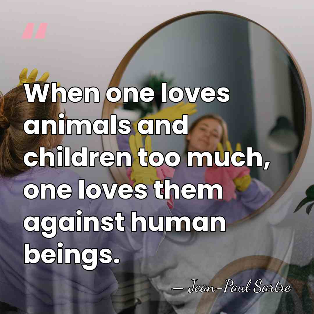 When one loves animals and children too much, one loves them against&hellip; - Jean-Paul Sartre