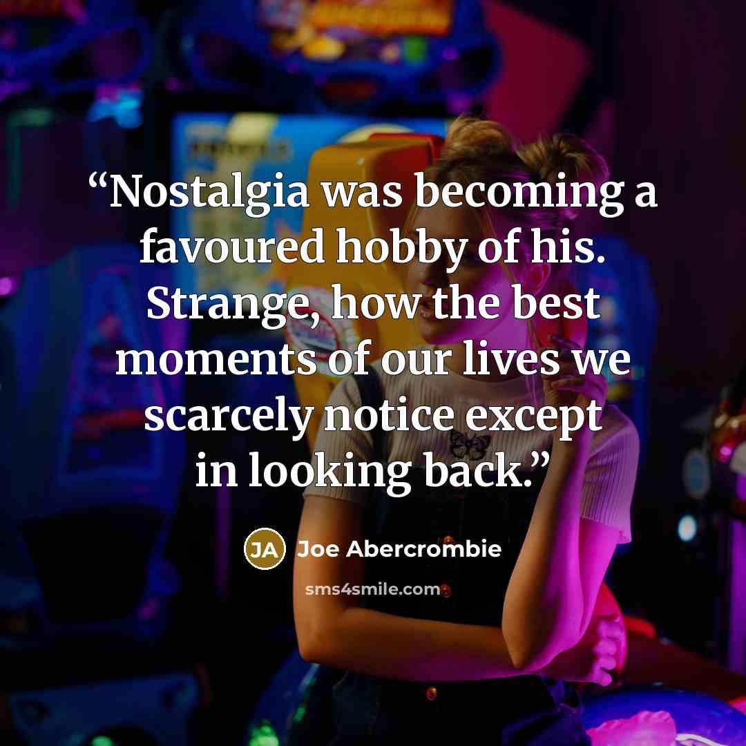 “Nostalgia was becoming a favoured hobby of his. Strange, how the best moments of our lives we scarcely notice except in looking back.” quote by Joe Abercrombie