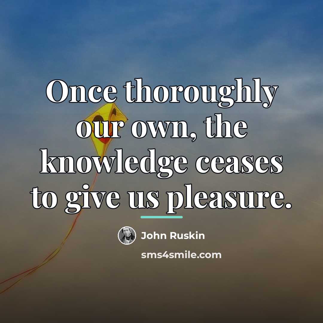 “Once thoroughly our own, the knowledge ceases to give us…” quote by John Ruskin