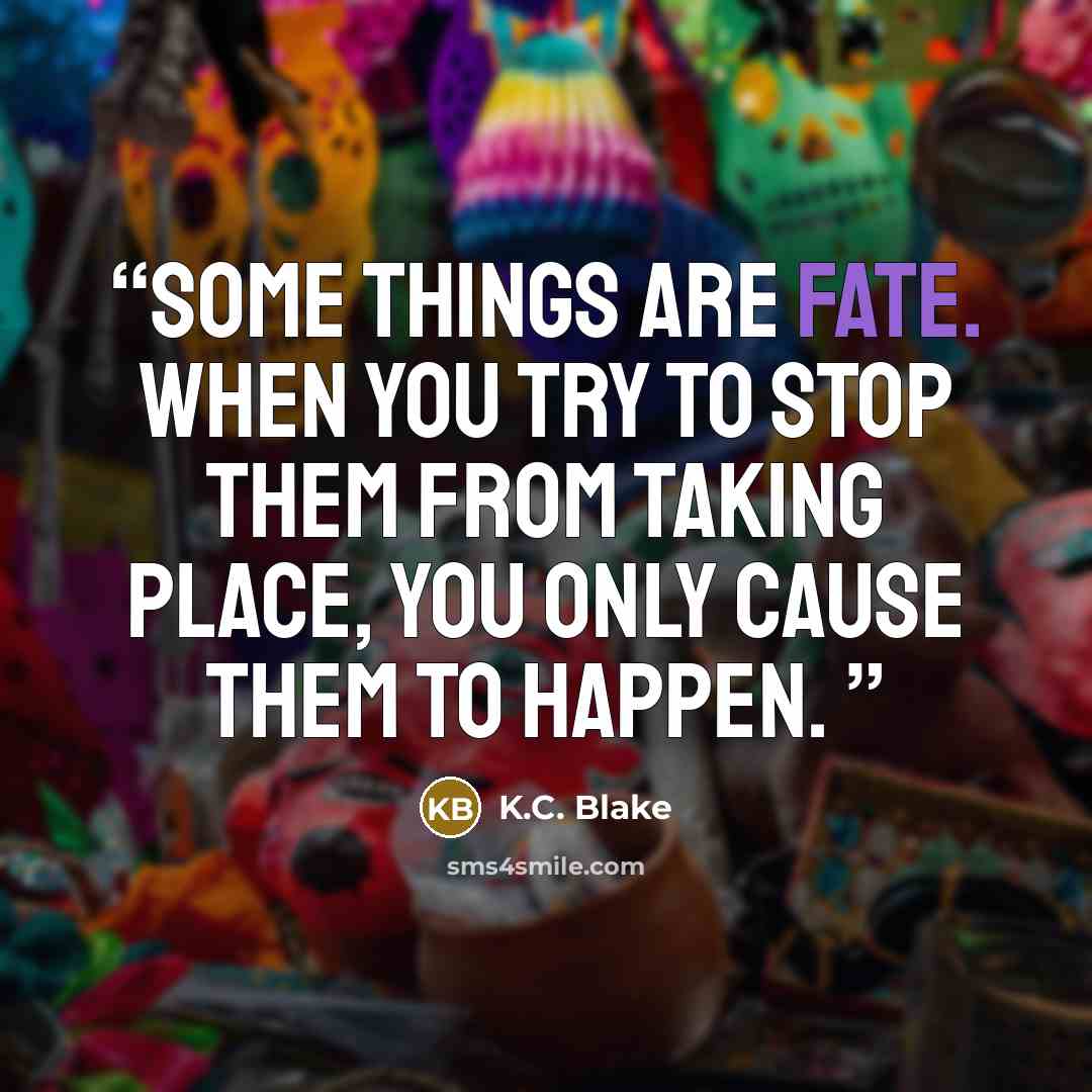 “Some things are fate. When you try to stop them from taking place, you only cause them to happen.” quote by K.C. Blake