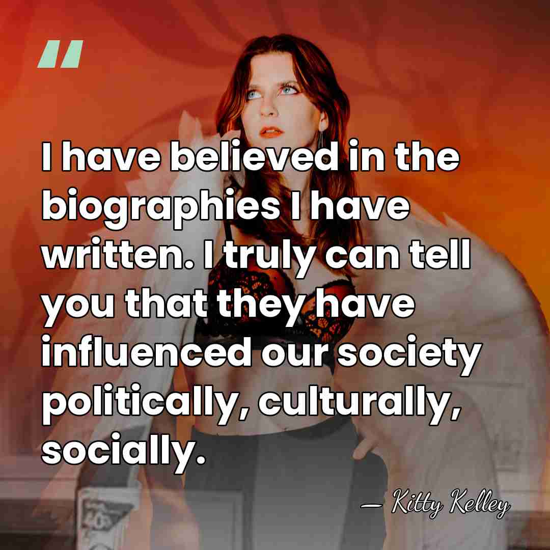 I have believed in the biographies I have written. I truly can&hellip; - Kitty Kelley