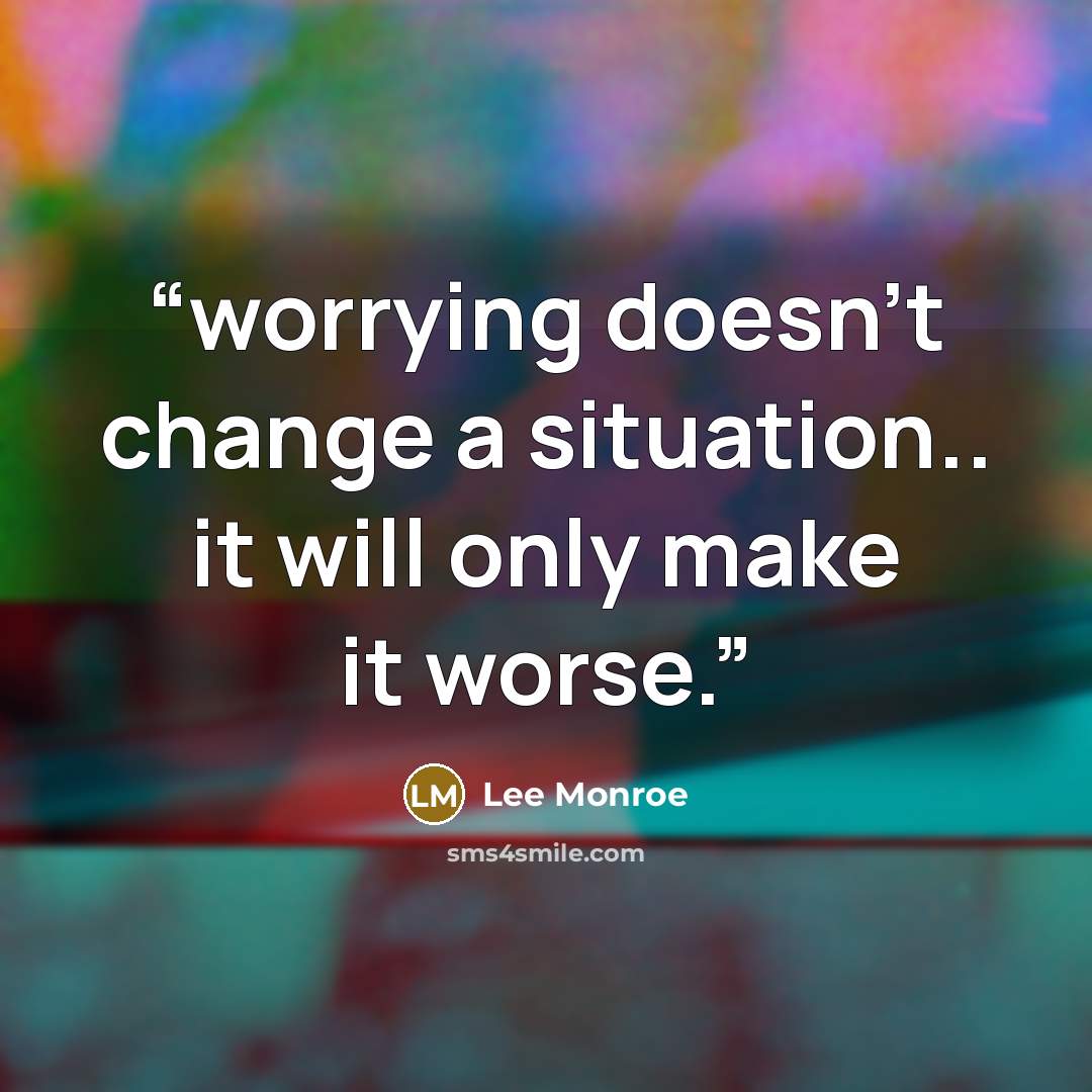 “worrying doesn't change a situation.. it will only make it worse.” quote by Lee Monroe