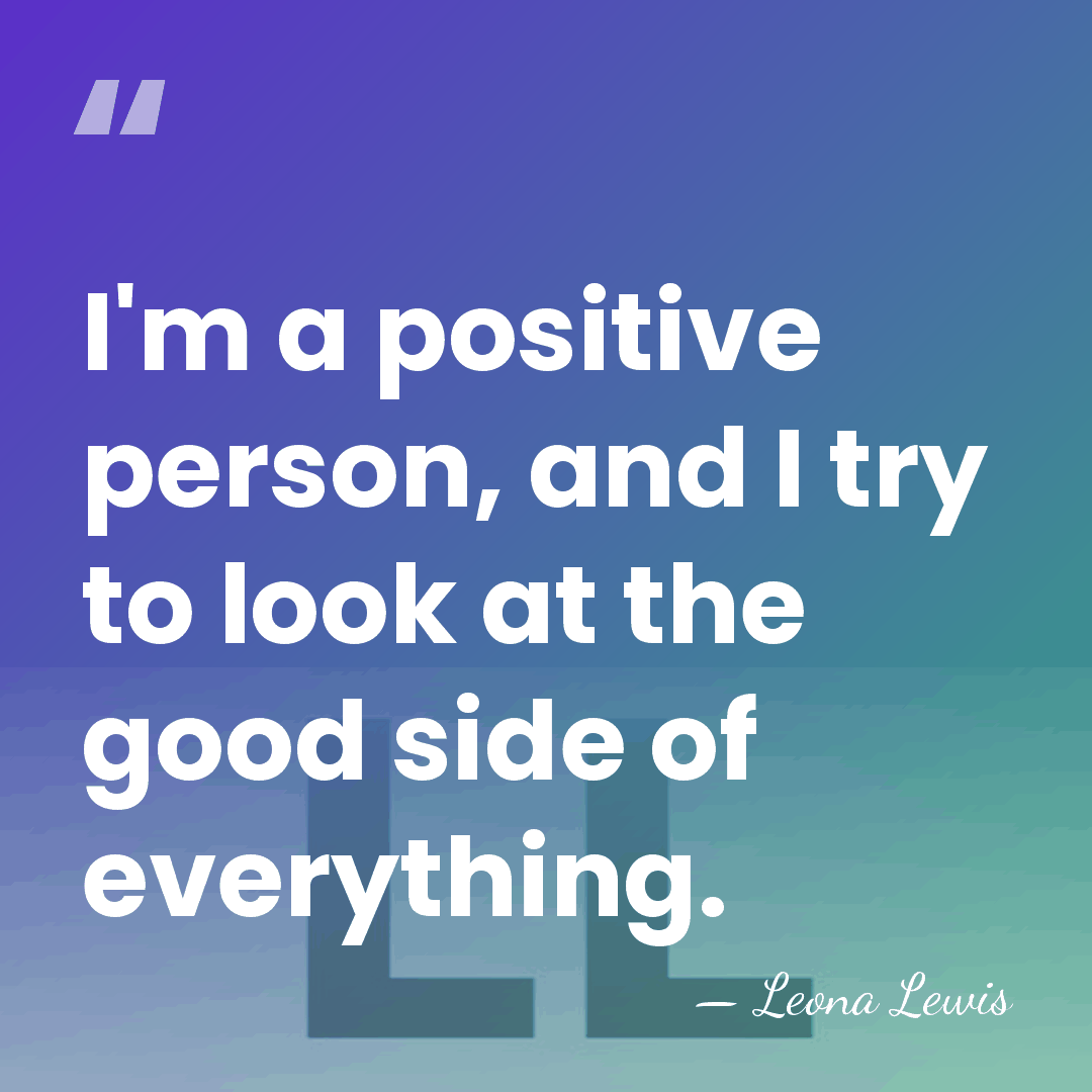 I'm a positive person, and I try to look at the good&hellip; - Leona Lewis