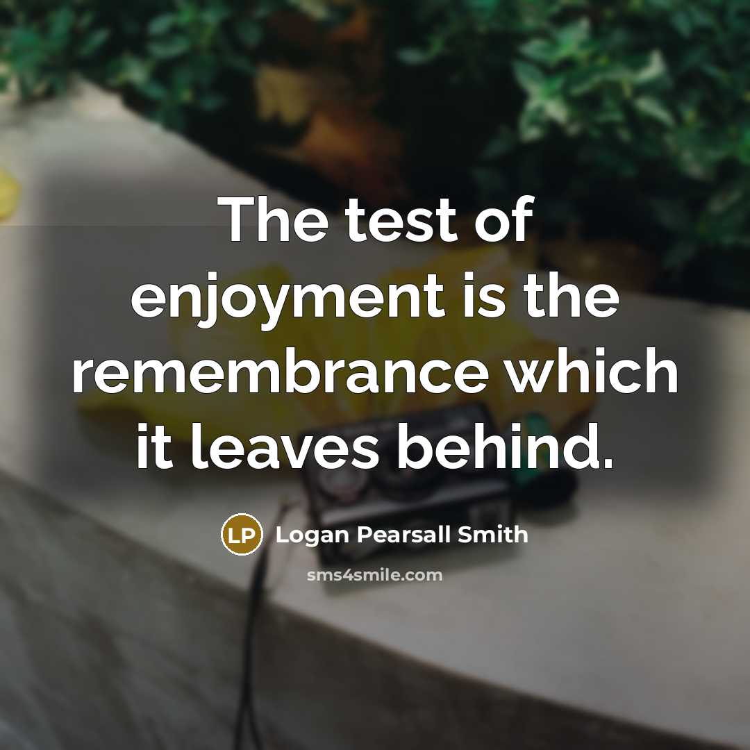 “The test of enjoyment is the remembrance which it leaves…” quote by Logan Pearsall Smith