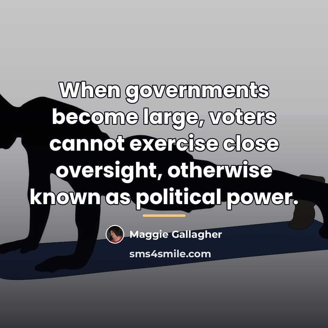 “When governments become large, voters cannot exercise close oversight, otherwise…” quote by Maggie Gallagher
