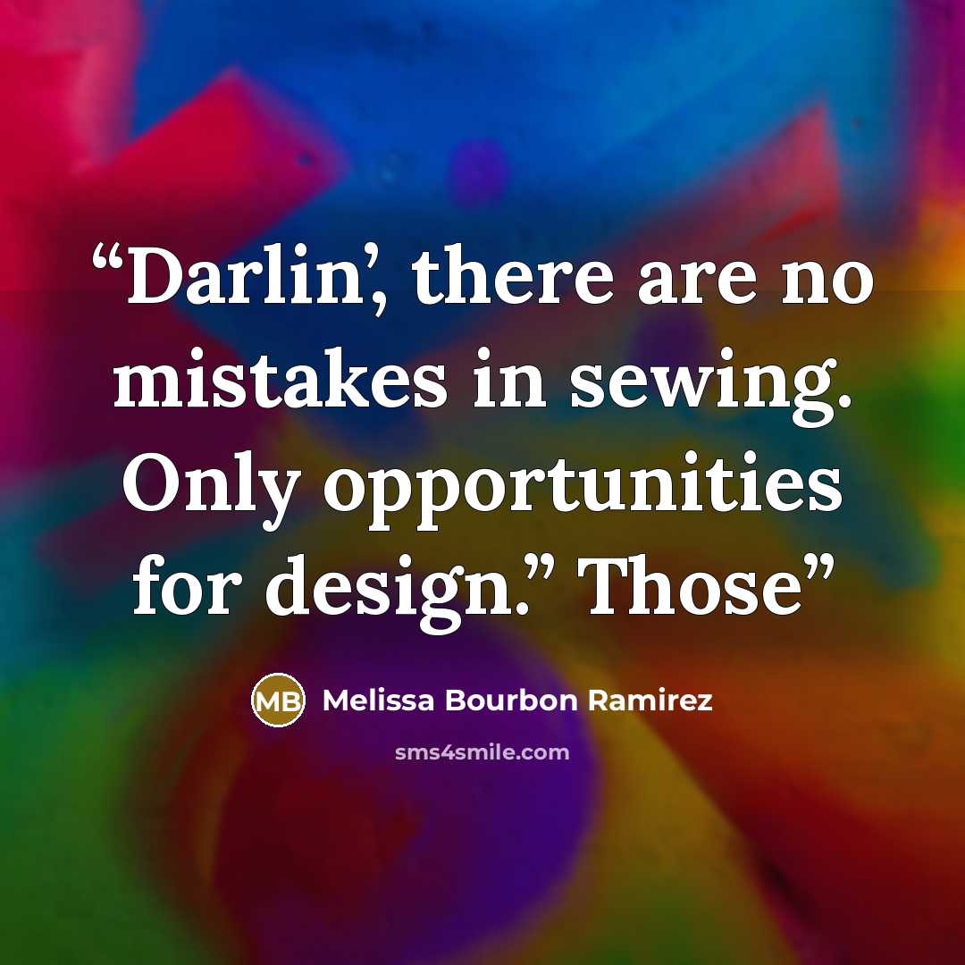 “Darlin’, there are no mistakes in sewing. Only opportunities for design.” Those” quote by Melissa Bourbon Ramirez