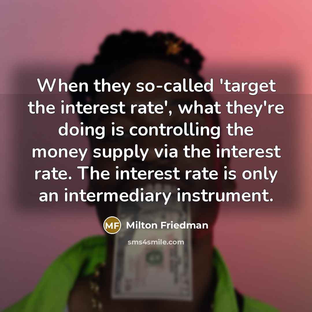 “When they so-called 'target the interest rate', what they're doing is controlling the money supply via the interest rate. The interest rate is only an intermediary instrument.” quote by Milton Friedman