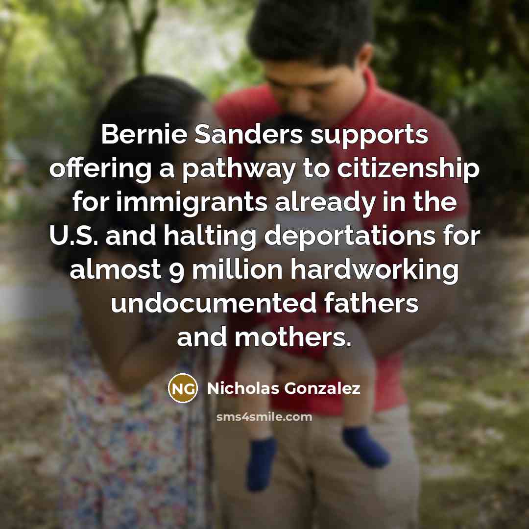 “Bernie Sanders supports offering a pathway to citizenship for immigrants already in the U.S. and halting deportations for almost 9 million hardworking undocumented fathers and mothers.” quote by Nicholas Gonzalez