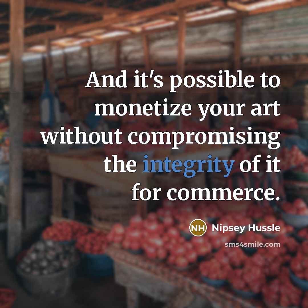 “And it's possible to monetize your art without compromising the…” quote by Nipsey Hussle