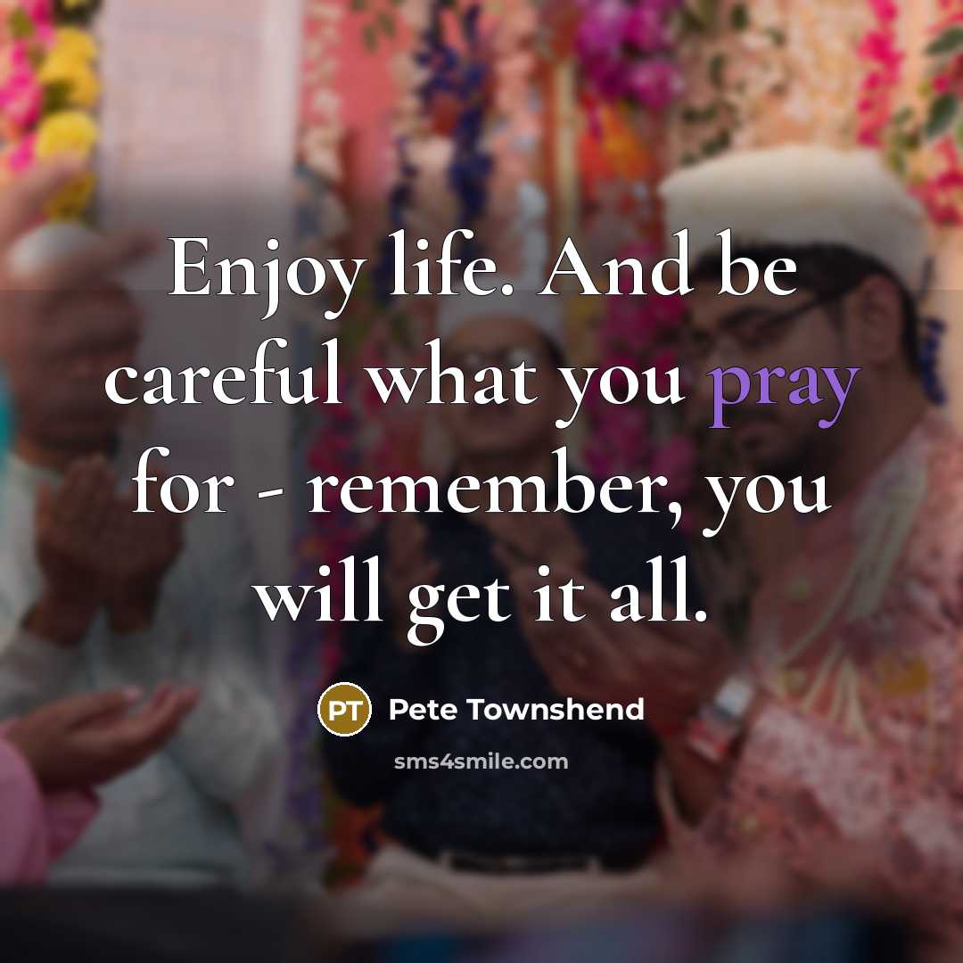 “Enjoy life. And be careful what you pray for -…” quote by Pete Townshend