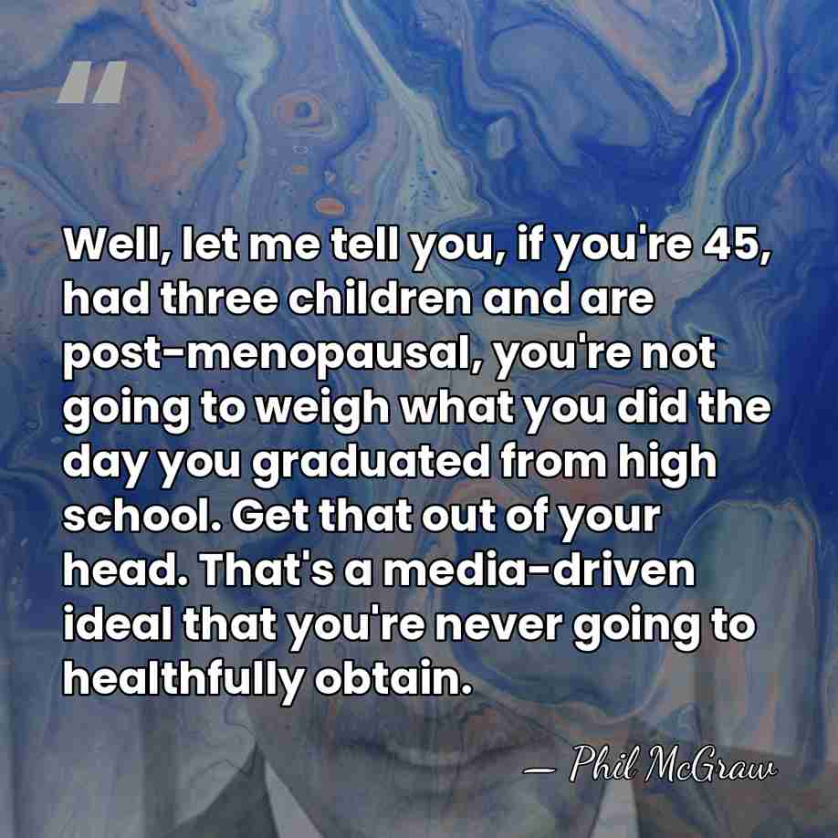 Well, let me tell you, if you're 45, had three children and&hellip; - Phil McGraw