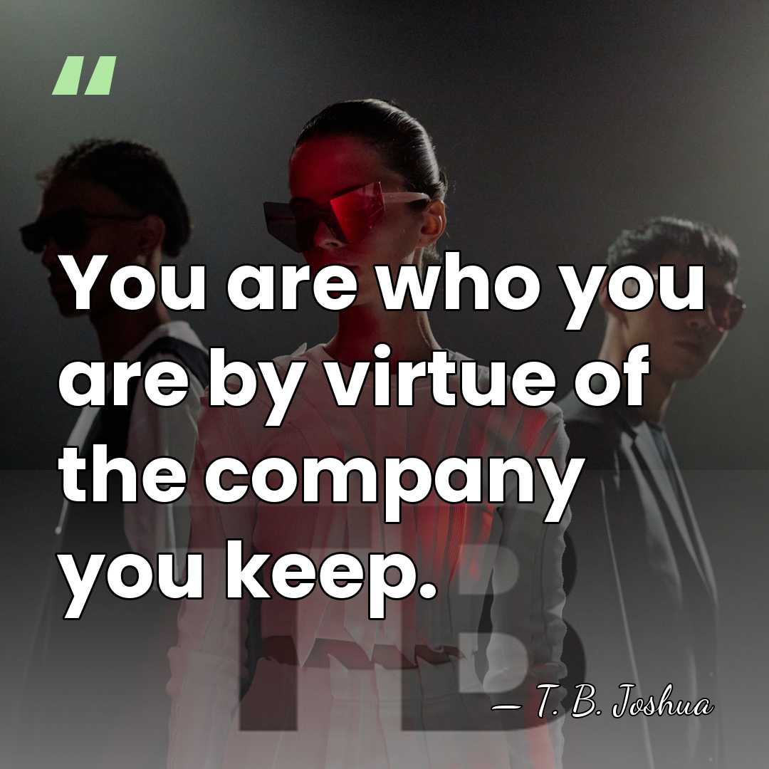 You are who you are by virtue of the company you keep. - T. B. Joshua