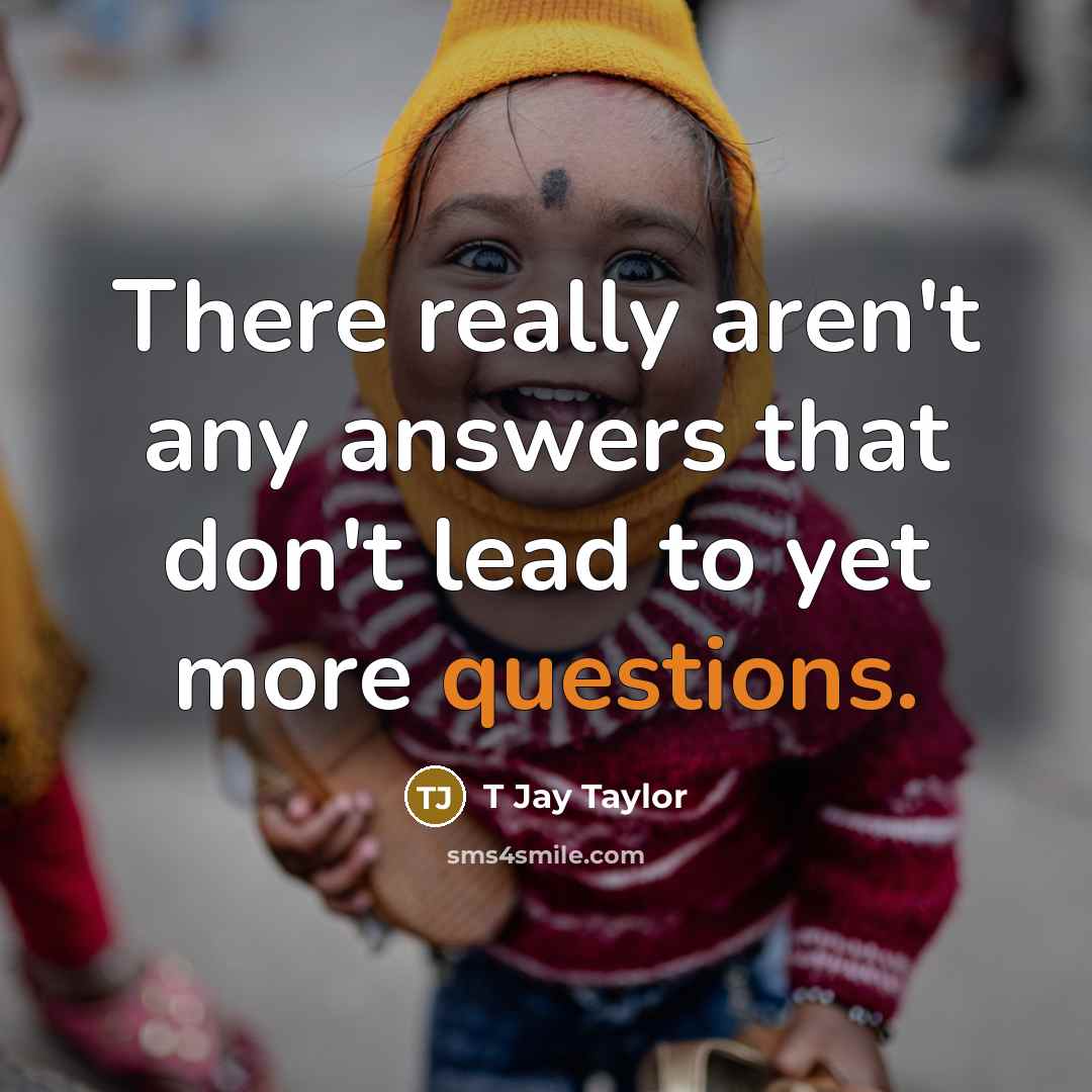 “There really aren't any answers that don't lead to yet more questions.” quote by T Jay Taylor