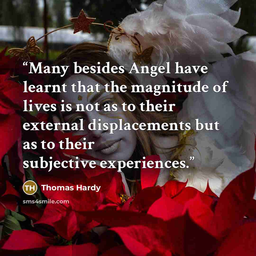 “Many besides Angel have learnt that the magnitude of lives is not as to their external displacements but as to their subjective experiences.” quote by Thomas Hardy