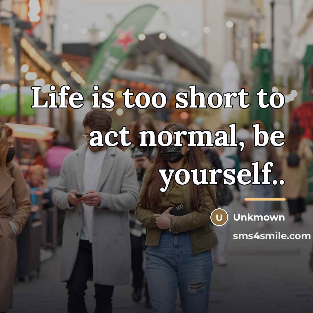 “Life is too short to act normal, be yourself..…” quote by Unkmown