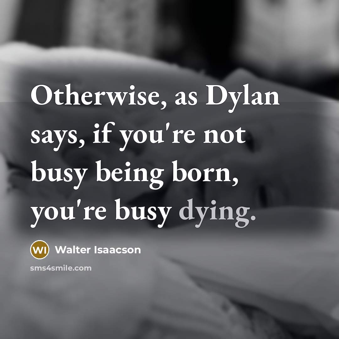“Otherwise, as Dylan says, if you're not busy being born,…” quote by Walter Isaacson