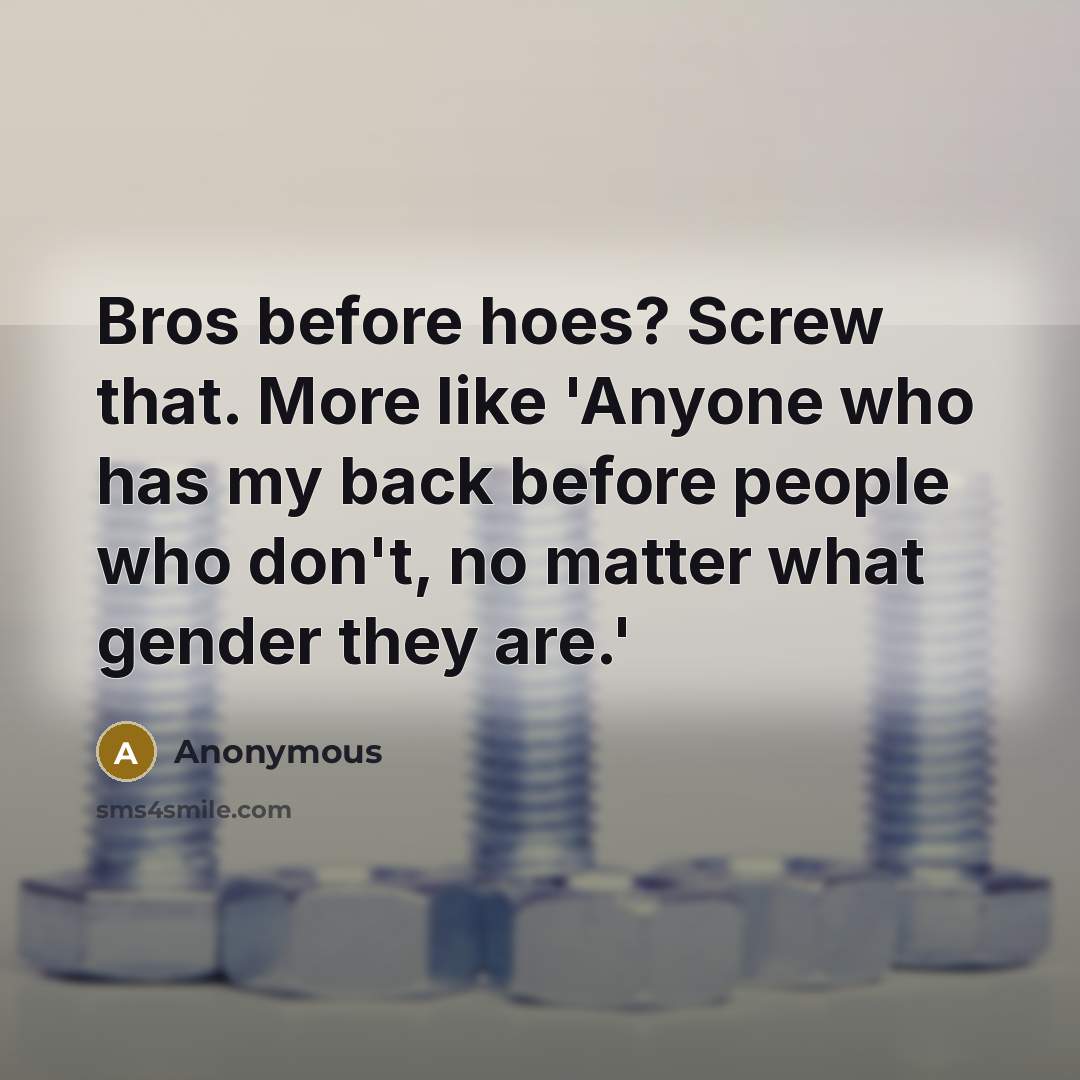 “Bros before hoes? Screw that. More like 'Anyone who has my back before people who don't, no matter what gender they are.'” quote by Anonymous