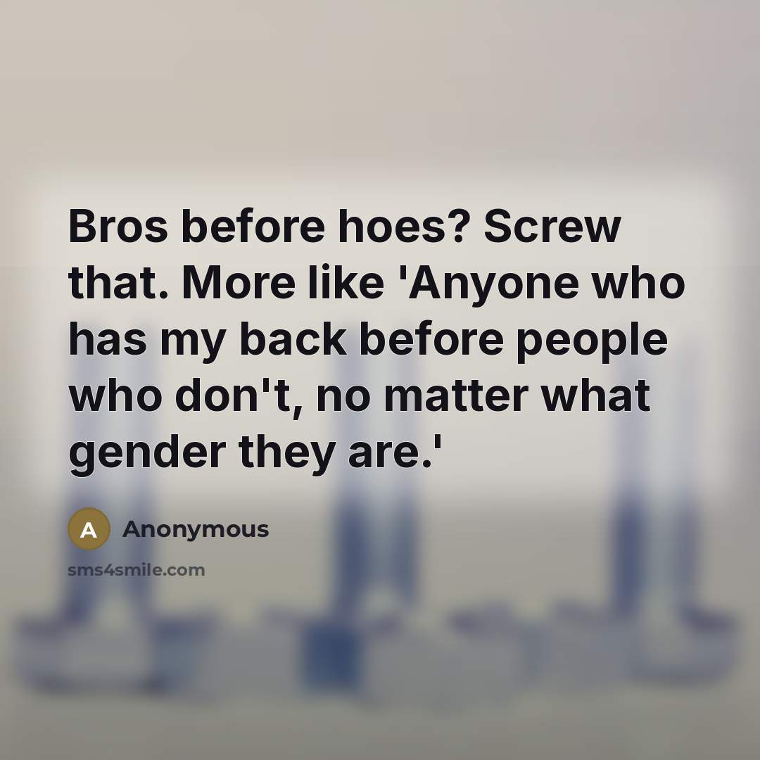 “Bros before hoes? Screw that. More like 'Anyone who has my back before people who don't, no matter what gender they are.'” quote by Anonymous