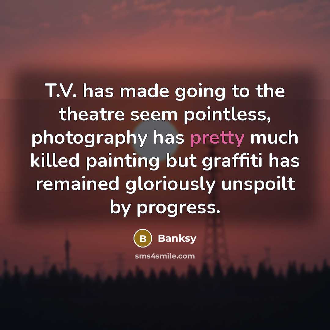 “T.V. has made going to the theatre seem pointless, photography…” quote by Banksy