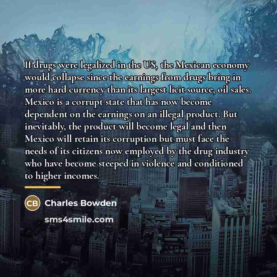 “If drugs were legalized in the US, the Mexican economy…” quote by Charles Bowden
