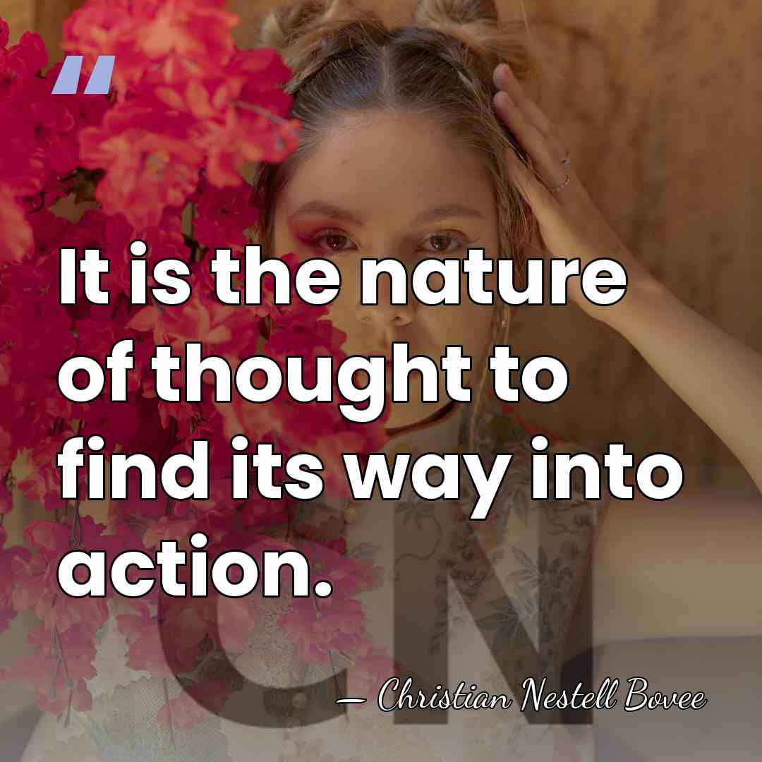 It is the nature of thought to find its way into action. - Christian Nestell Bovee