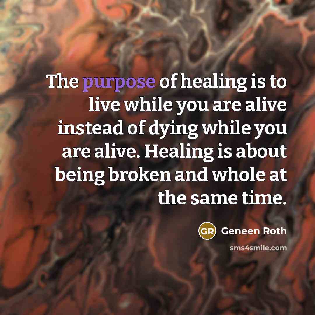 “The purpose of healing is to live while you are…” quote by Geneen Roth