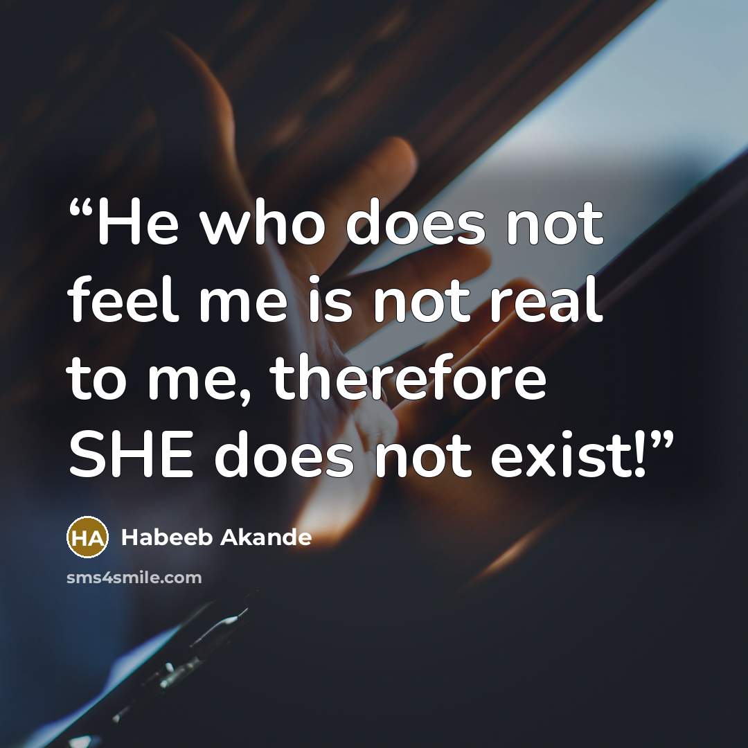 “He who does not feel me is not real to me, therefore SHE does not exist!” quote by Habeeb Akande
