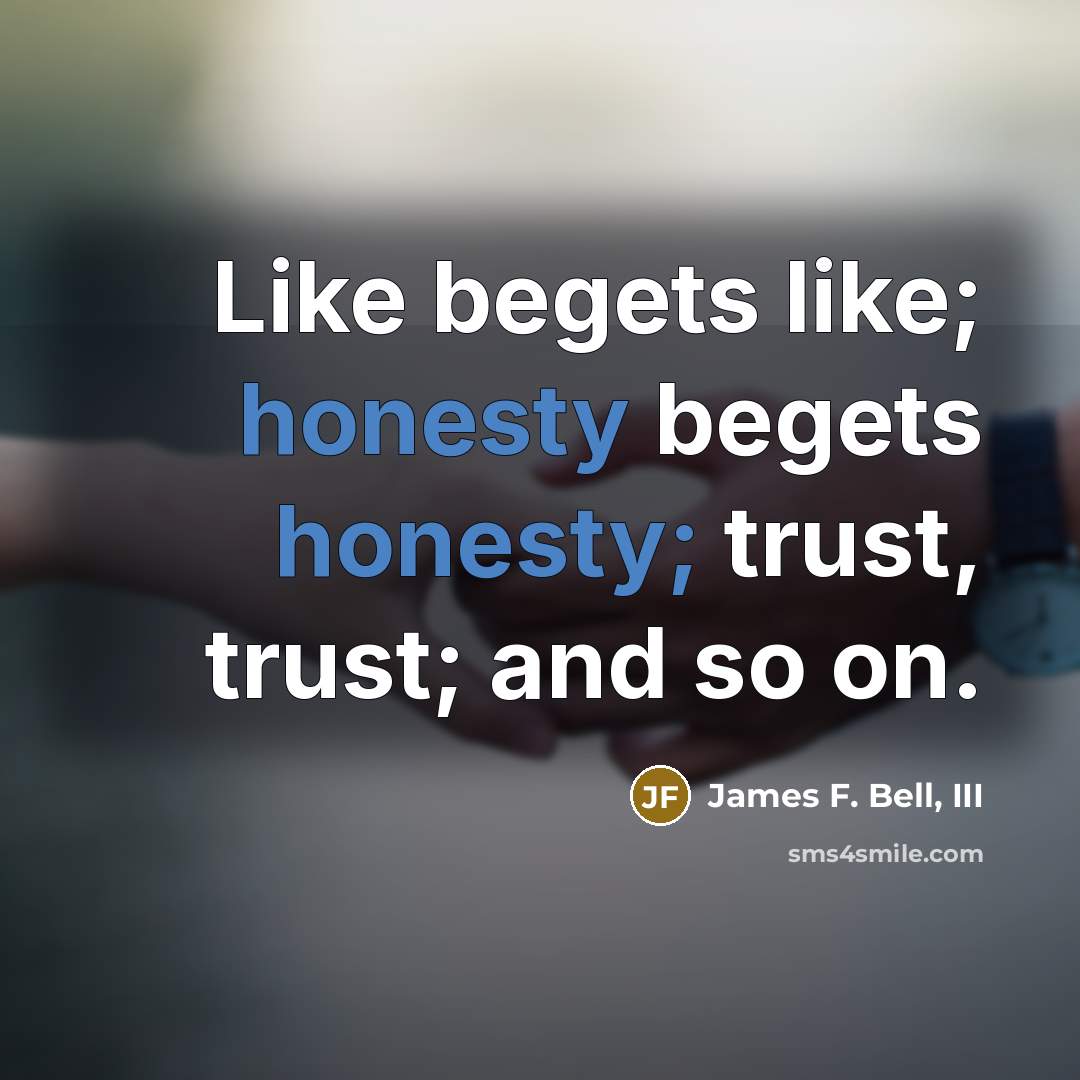 “Like begets like; honesty begets honesty; trust, trust; and so…” quote by James F. Bell, III