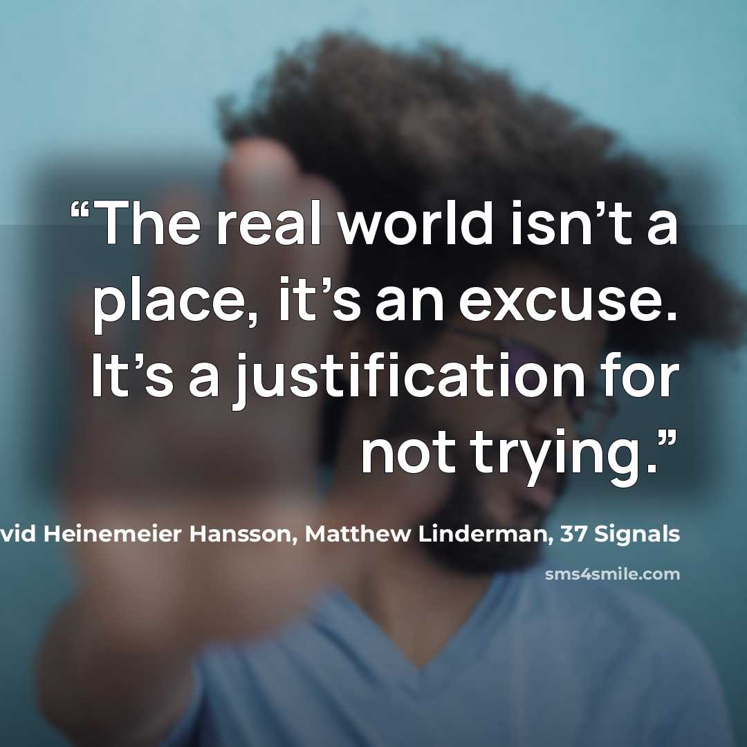 “The real world isn’t a place, it’s an excuse. It’s a justification for not trying.” quote by Jason Fried, David Heinemeier Hansson, Matthew Linderman, 37 Signals