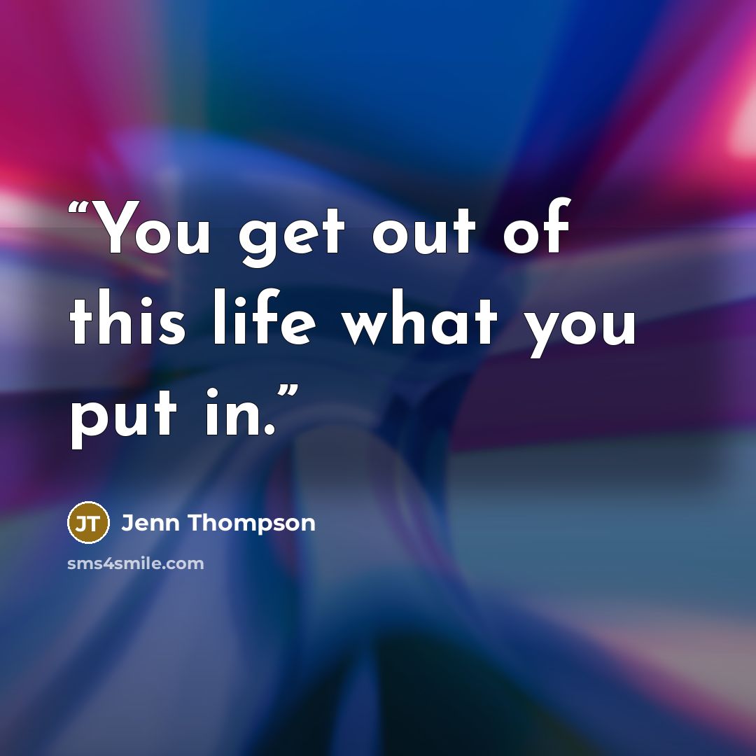 “You get out of this life what you put in.” quote by Jenn Thompson