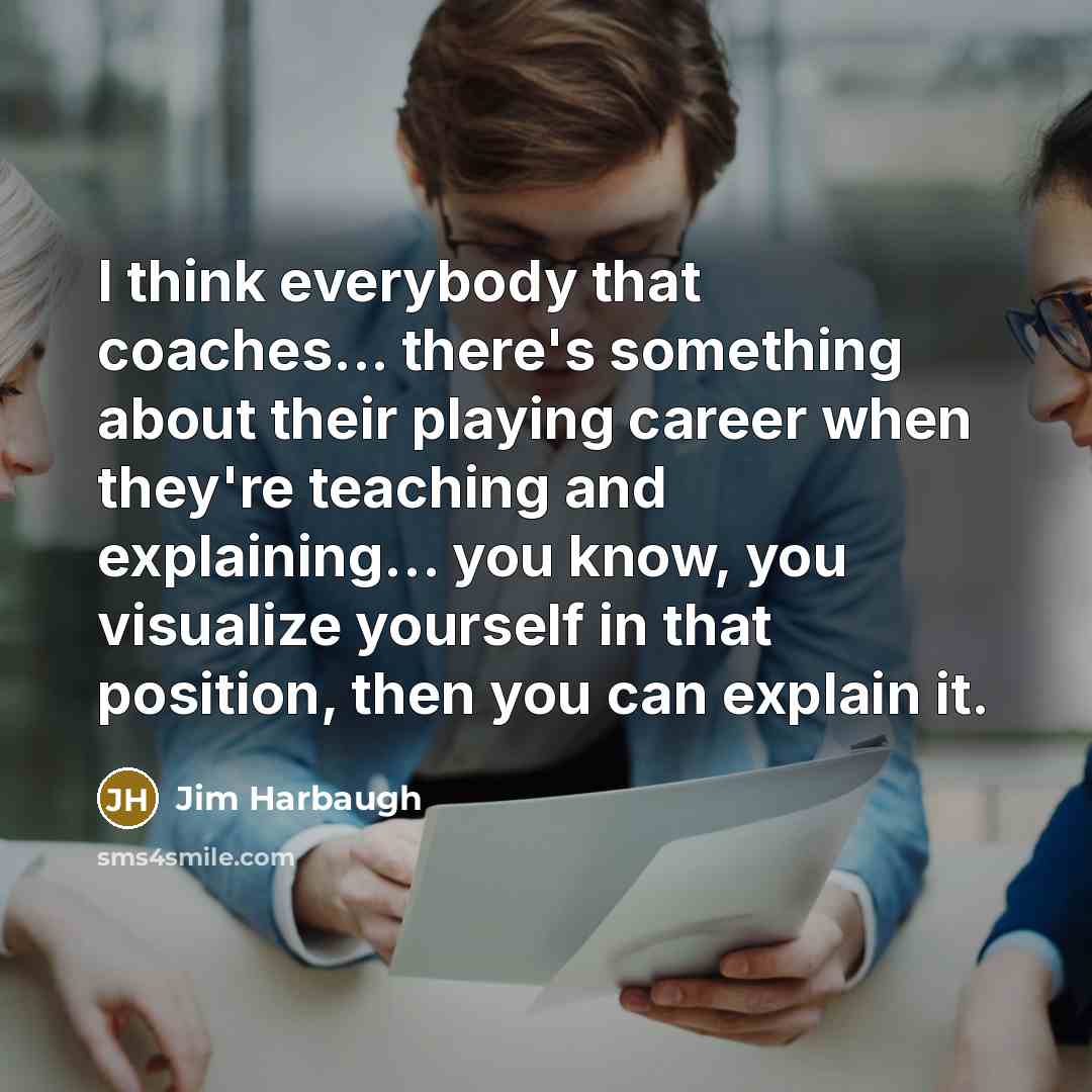 “I think everybody that coaches... there's something about their playing…” quote by Jim Harbaugh