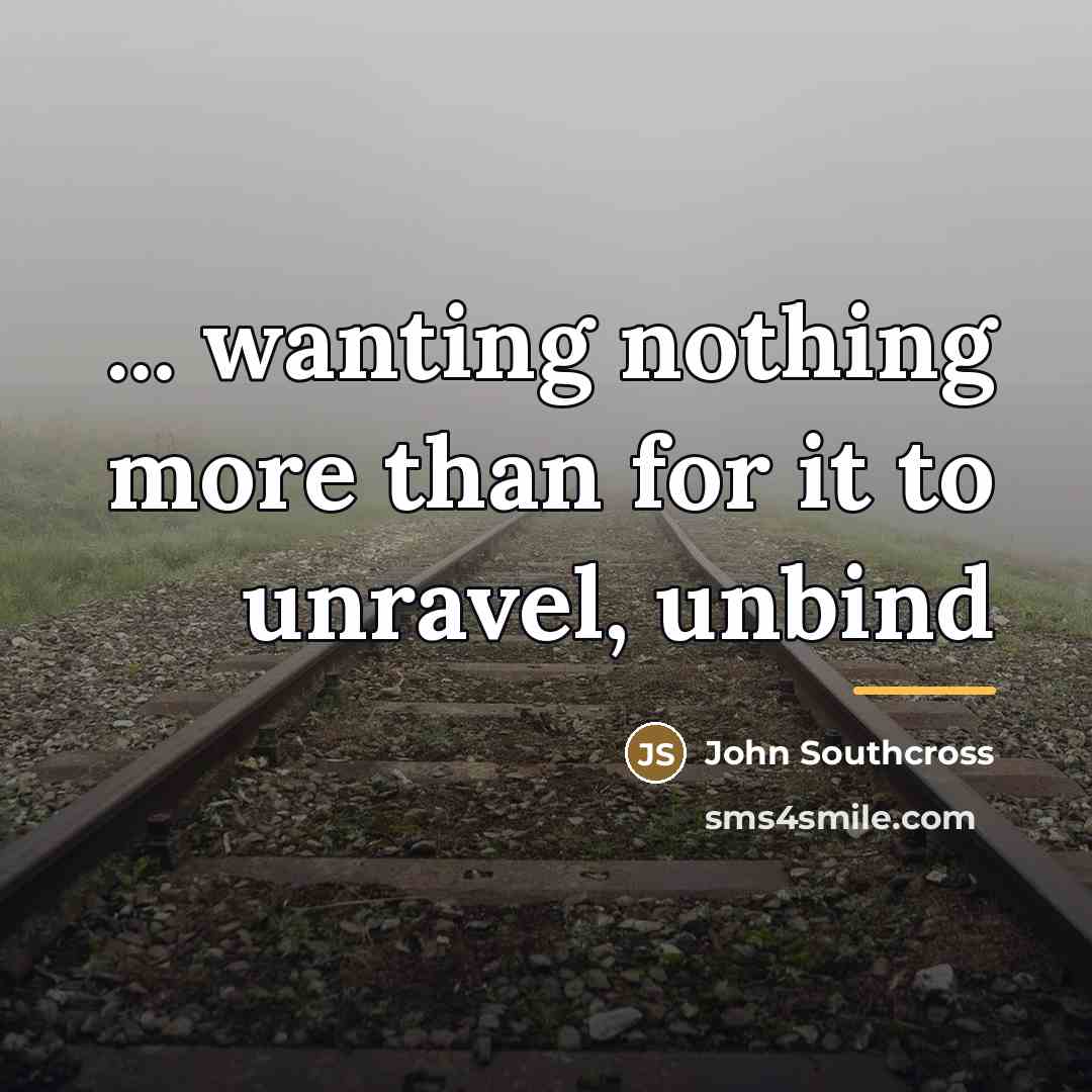 “... wanting nothing more than for it to unravel, unbind…” quote by John Southcross
