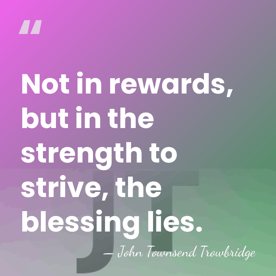 Not in rewards, but in the strength to strive, the blessing lies. - John Townsend Trowbridge